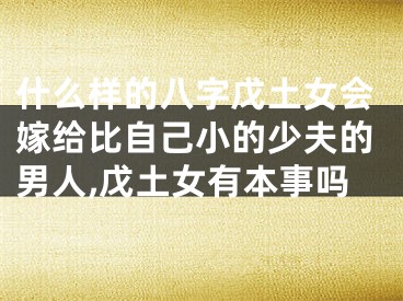 什么样的八字戊土女会嫁给比自己小的少夫的男人,戊土女有本事吗