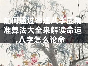 如何通过命理八字最精准算法大全来解读命运,八字怎么论命