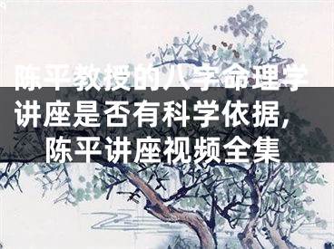 陈平教授的八字命理学讲座是否有科学依据,陈平讲座视频全集