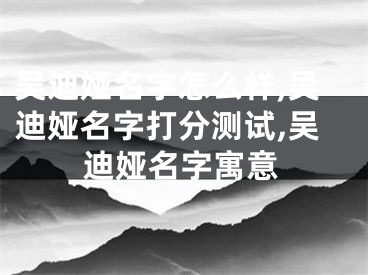 吴迪娅名字怎么样,吴迪娅名字打分测试,吴迪娅名字寓意