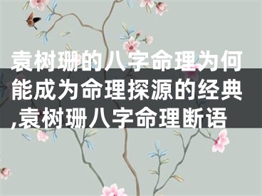 袁树珊的八字命理为何能成为命理探源的经典,袁树珊八字命理断语