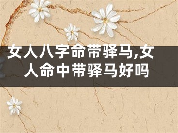 女人八字命带驿马,女人命中带驿马好吗