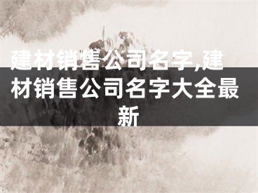 建材销售公司名字,建材销售公司名字大全最新