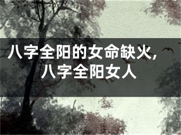 八字全阳的女命缺火,八字全阳女人