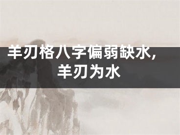 羊刃格八字偏弱缺水,羊刃为水