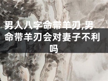 男人八字命带羊刃,男命带羊刃会对妻子不利吗