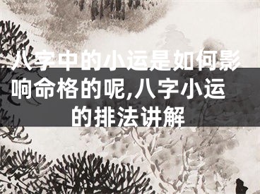 八字中的小运是如何影响命格的呢,八字小运的排法讲解