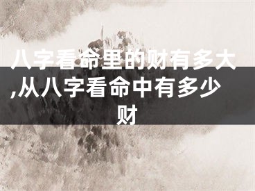 八字看命里的财有多大,从八字看命中有多少财