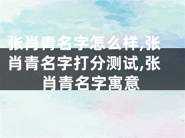 张肖青名字怎么样,张肖青名字打分测试,张肖青名字寓意