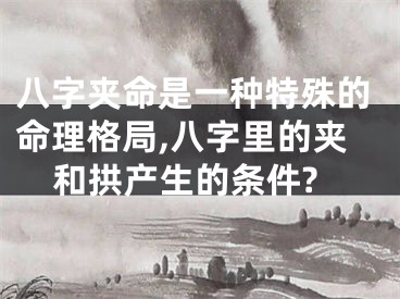 八字夹命是一种特殊的命理格局,八字里的夹和拱产生的条件?