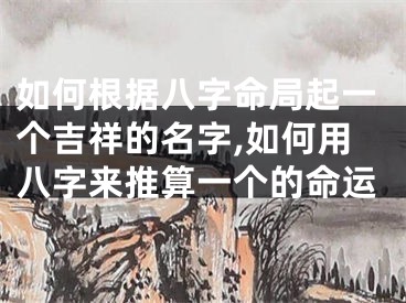 如何根据八字命局起一个吉祥的名字,如何用八字来推算一个的命运