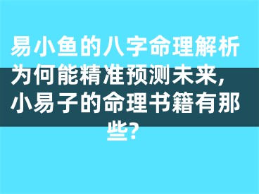 易小鱼的八字命理解析为何能精准预测未来,小易子的命理书籍有那些?