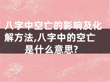 八字中空亡的影响及化解方法,八字中的空亡是什么意思?