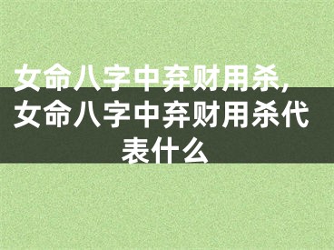 女命八字中弃财用杀,女命八字中弃财用杀代表什么