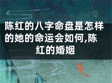 陈红的八字命盘是怎样的她的命运会如何,陈红的婚姻