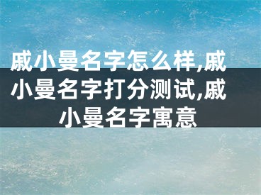 戚小曼名字怎么样,戚小曼名字打分测试,戚小曼名字寓意