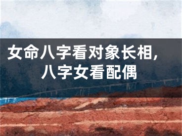 女命八字看对象长相,八字女看配偶