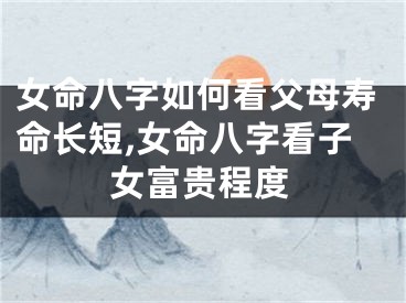 女命八字如何看父母寿命长短,女命八字看子女富贵程度