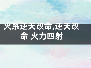 火系逆天改命,逆天改命 火力四射
