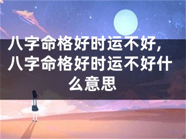 八字命格好时运不好,八字命格好时运不好什么意思