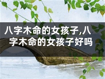 八字木命的女孩子,八字木命的女孩子好吗