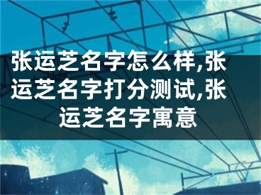 张运芝名字怎么样,张运芝名字打分测试,张运芝名字寓意