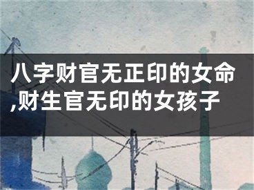 八字财官无正印的女命,财生官无印的女孩子