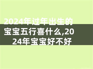 2024年过年出生的宝宝五行喜什么,2024年宝宝好不好