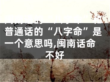 闽南语的“八字命”和普通话的“八字命”是一个意思吗,闽南话命不好