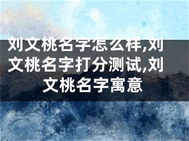 刘文桃名字怎么样,刘文桃名字打分测试,刘文桃名字寓意