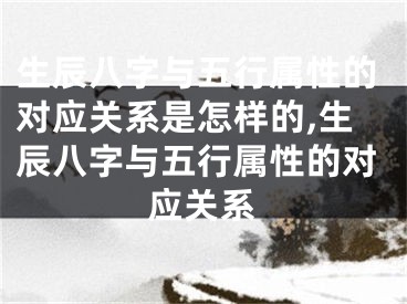 生辰八字与五行属性的对应关系是怎样的,生辰八字与五行属性的对应关系