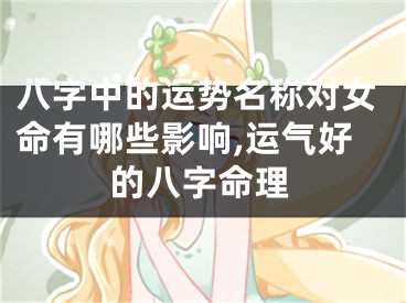 八字中的运势名称对女命有哪些影响,运气好的八字命理