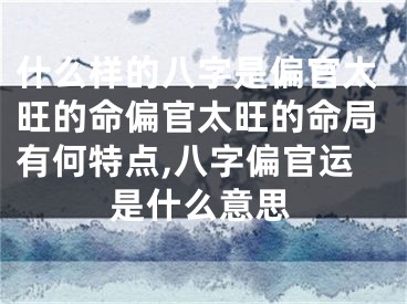 什么样的八字是偏官太旺的命偏官太旺的命局有何特点,八字偏官运是什么意思