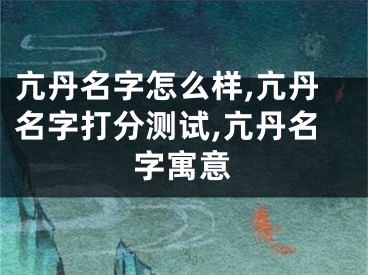 亢丹名字怎么样,亢丹名字打分测试,亢丹名字寓意