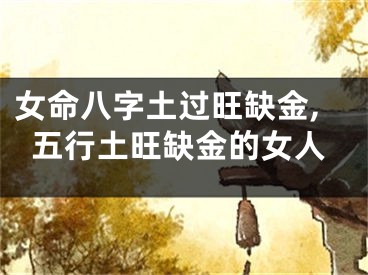 女命八字土过旺缺金,五行土旺缺金的女人