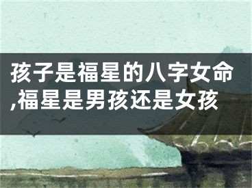 孩子是福星的八字女命,福星是男孩还是女孩