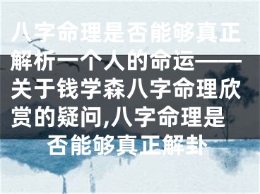 八字命理是否能够真正解析一个人的命运——关于钱学森八字命理欣赏的疑问,八字命理是否能够真正解卦