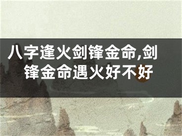 八字逢火剑锋金命,剑锋金命遇火好不好