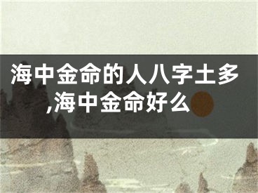 海中金命的人八字土多,海中金命好么