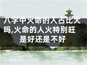 八字中火命的人占比大吗,火命的人火特别旺是好还是不好