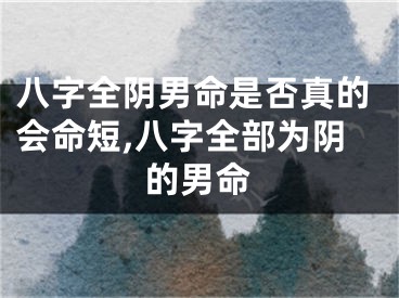 八字全阴男命是否真的会命短,八字全部为阴的男命