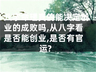 八字命理真的能决定创业的成败吗,从八字看是否能创业,是否有官运?