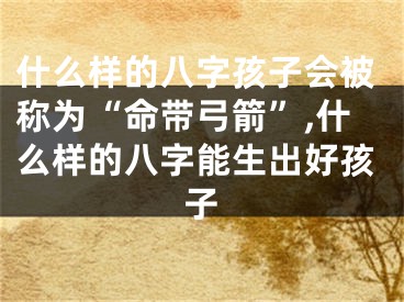 什么样的八字孩子会被称为“命带弓箭”,什么样的八字能生出好孩子