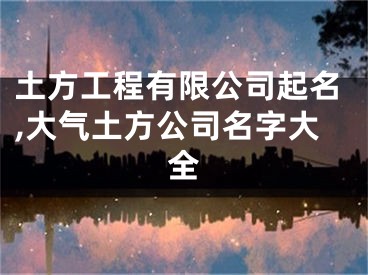 土方工程有限公司起名,大气土方公司名字大全