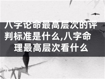 八字论命最高层次的评判标准是什么,八字命理最高层次看什么