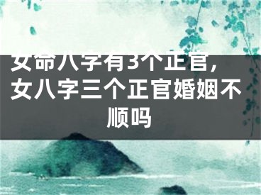 女命八字有3个正官,女八字三个正官婚姻不顺吗