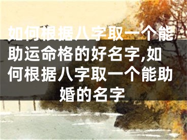 如何根据八字取一个能助运命格的好名字,如何根据八字取一个能助婚的名字