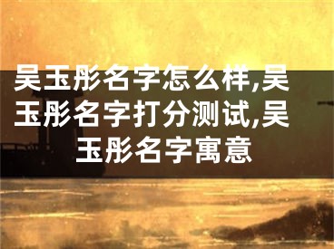 吴玉彤名字怎么样,吴玉彤名字打分测试,吴玉彤名字寓意