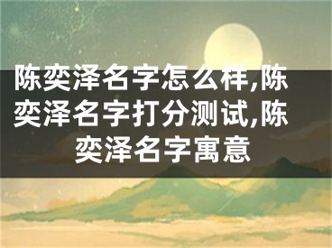 陈奕泽名字怎么样,陈奕泽名字打分测试,陈奕泽名字寓意