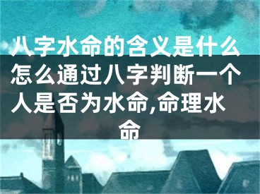 八字水命的含义是什么怎么通过八字判断一个人是否为水命,命理水命